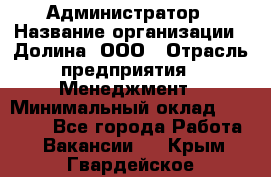 Администратор › Название организации ­ Долина, ООО › Отрасль предприятия ­ Менеджмент › Минимальный оклад ­ 20 000 - Все города Работа » Вакансии   . Крым,Гвардейское